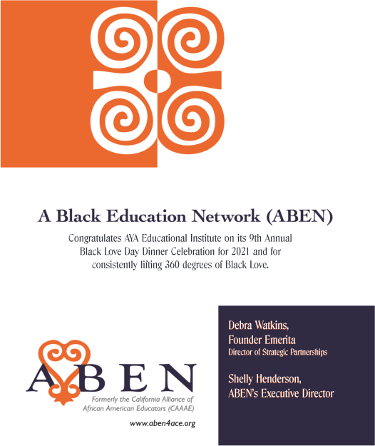 Congratulates AYA Educational Institute on its 9th Annual Black Love Day Dinner Celebration for 2021 and for  consistently lifting 360 degrees of Black Love. Debra Watkins, Founder Emerita   Director of Strategic Partnerships  Shelly Henderson,  ABEN’s Executive Director  Debra Watkins, Founder Emerita   Director of Strategic Partnerships  Shelly Henderson,  ABEN’s Executive Director